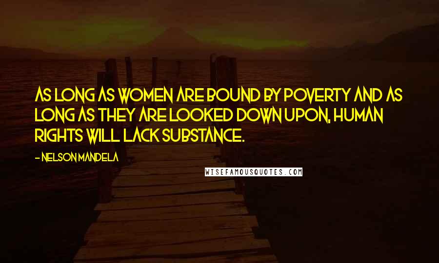 Nelson Mandela Quotes: As long as women are bound by poverty and as long as they are looked down upon, human rights will lack substance.