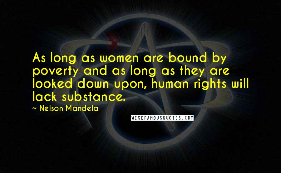 Nelson Mandela Quotes: As long as women are bound by poverty and as long as they are looked down upon, human rights will lack substance.