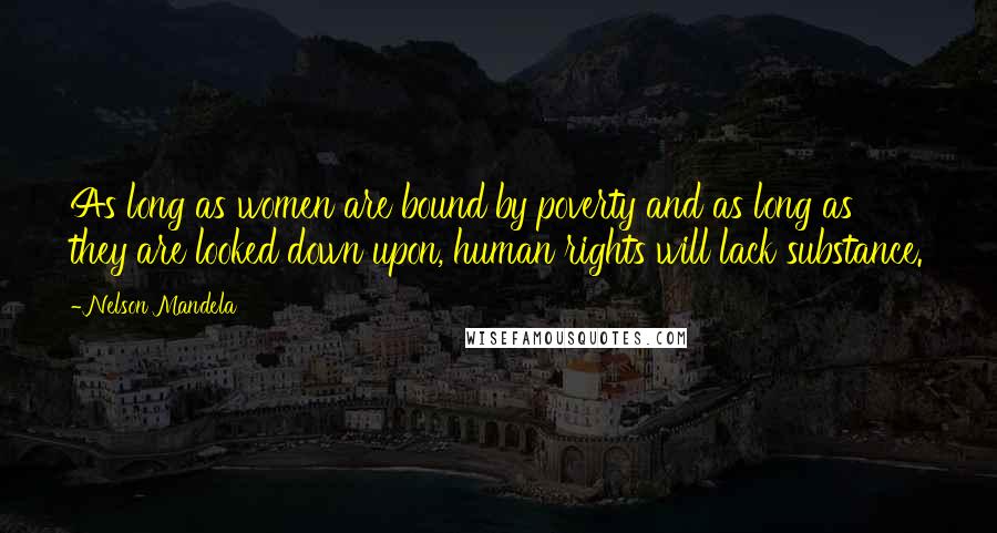 Nelson Mandela Quotes: As long as women are bound by poverty and as long as they are looked down upon, human rights will lack substance.