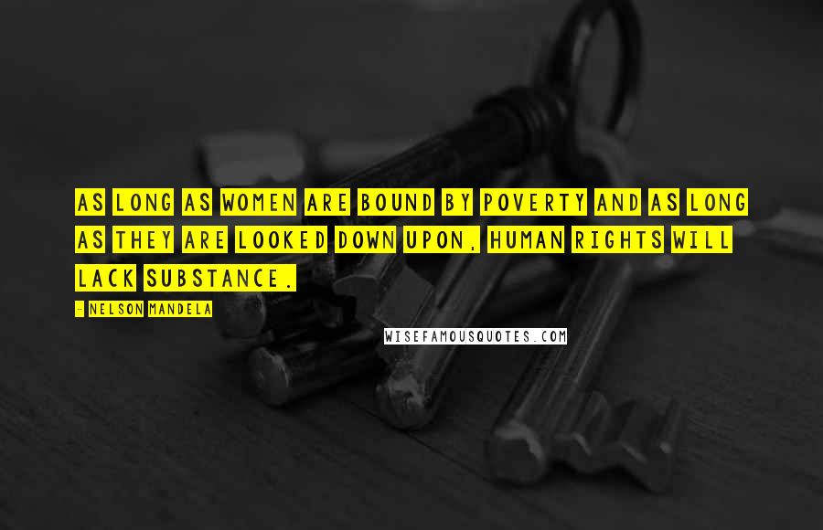 Nelson Mandela Quotes: As long as women are bound by poverty and as long as they are looked down upon, human rights will lack substance.