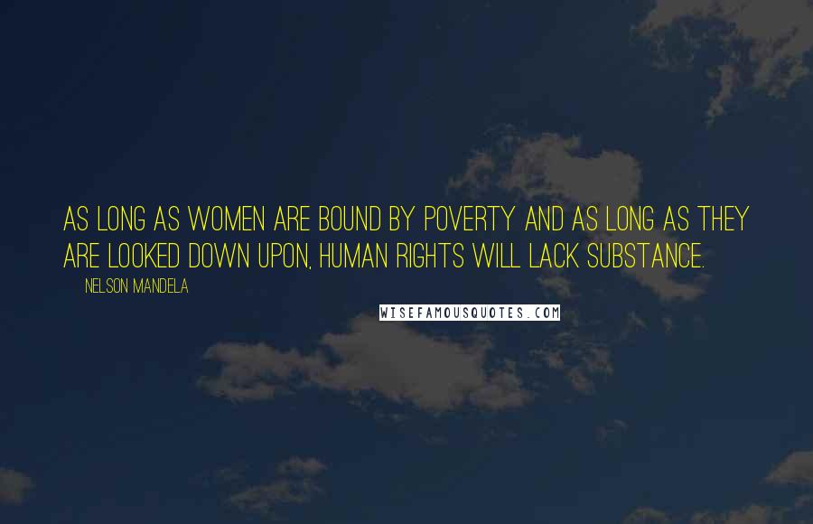 Nelson Mandela Quotes: As long as women are bound by poverty and as long as they are looked down upon, human rights will lack substance.