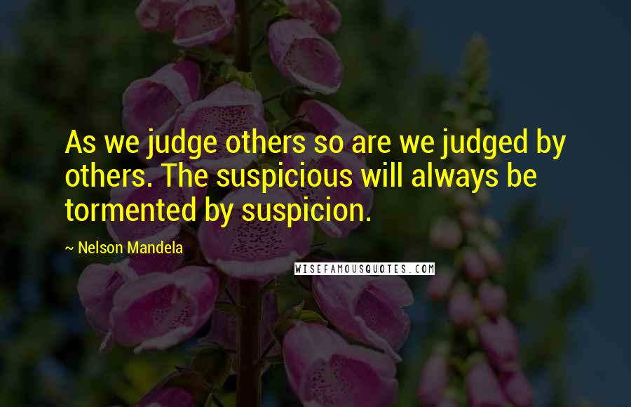 Nelson Mandela Quotes: As we judge others so are we judged by others. The suspicious will always be tormented by suspicion.