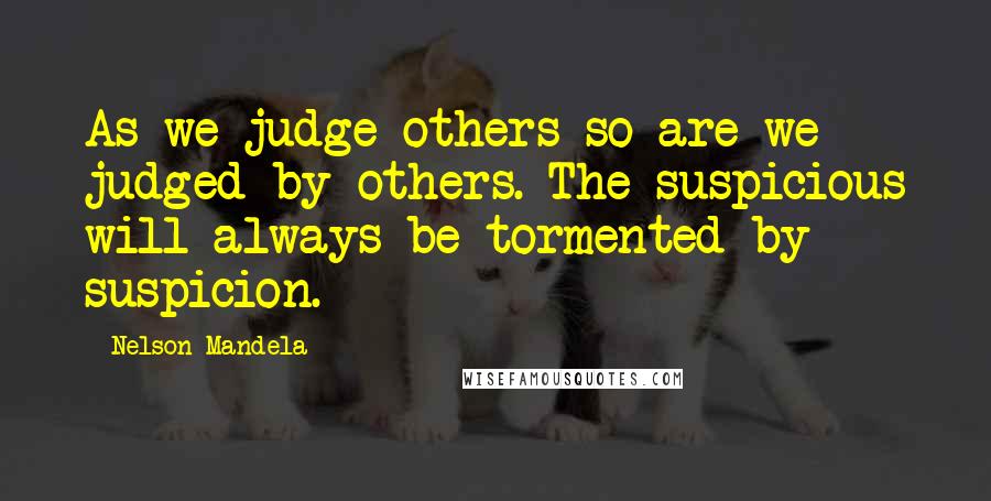 Nelson Mandela Quotes: As we judge others so are we judged by others. The suspicious will always be tormented by suspicion.