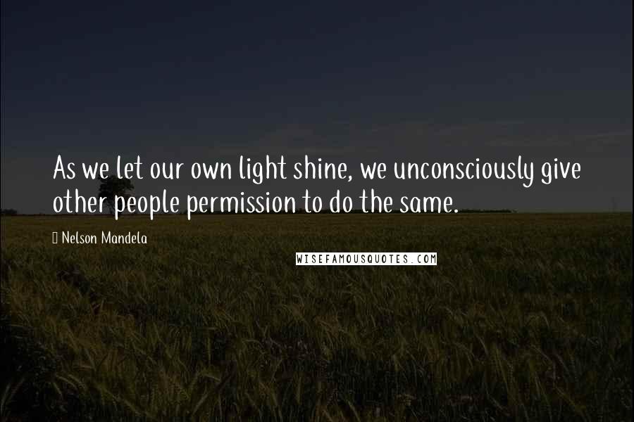 Nelson Mandela Quotes: As we let our own light shine, we unconsciously give other people permission to do the same.