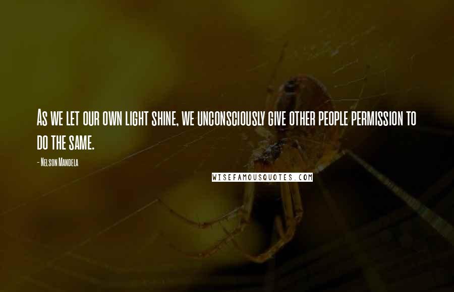 Nelson Mandela Quotes: As we let our own light shine, we unconsciously give other people permission to do the same.