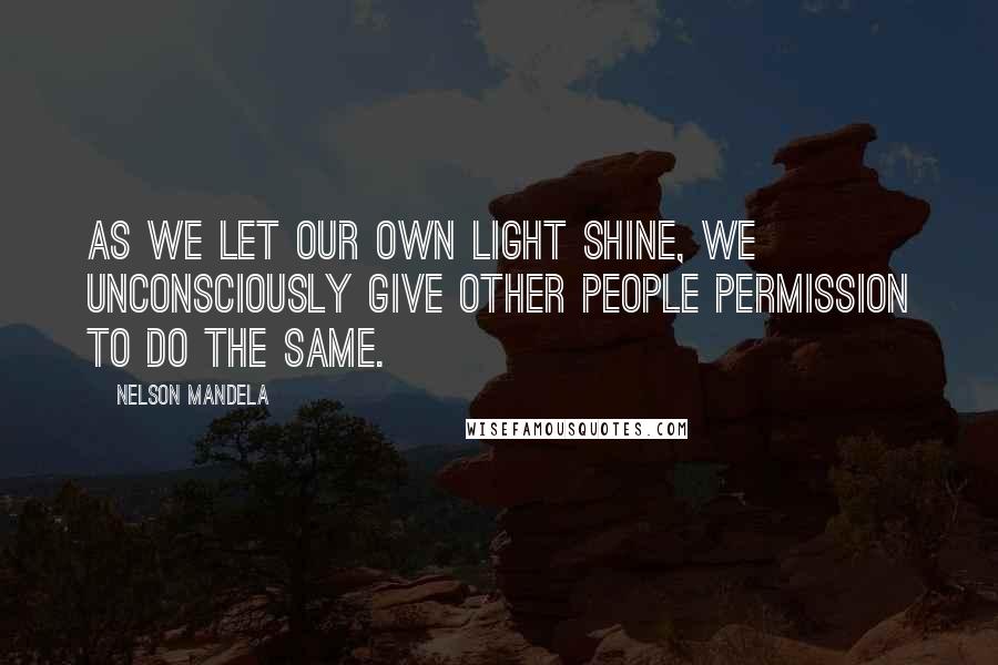 Nelson Mandela Quotes: As we let our own light shine, we unconsciously give other people permission to do the same.