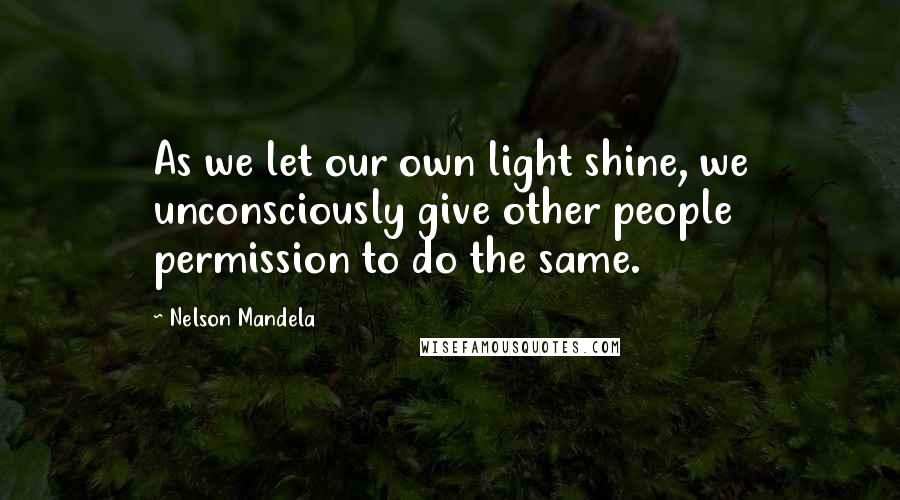Nelson Mandela Quotes: As we let our own light shine, we unconsciously give other people permission to do the same.