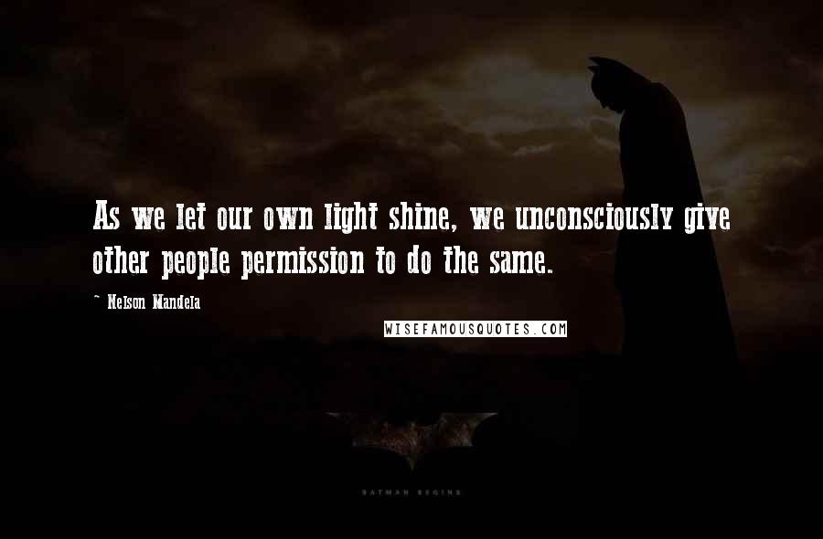 Nelson Mandela Quotes: As we let our own light shine, we unconsciously give other people permission to do the same.