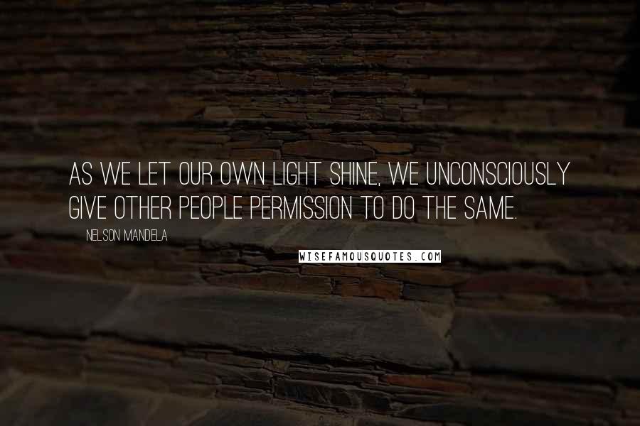 Nelson Mandela Quotes: As we let our own light shine, we unconsciously give other people permission to do the same.