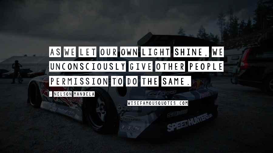 Nelson Mandela Quotes: As we let our own light shine, we unconsciously give other people permission to do the same.