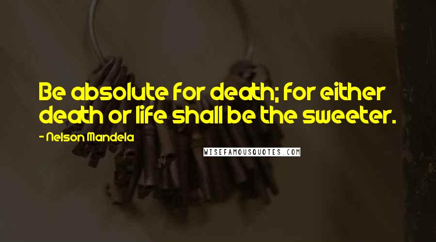 Nelson Mandela Quotes: Be absolute for death; for either death or life shall be the sweeter.