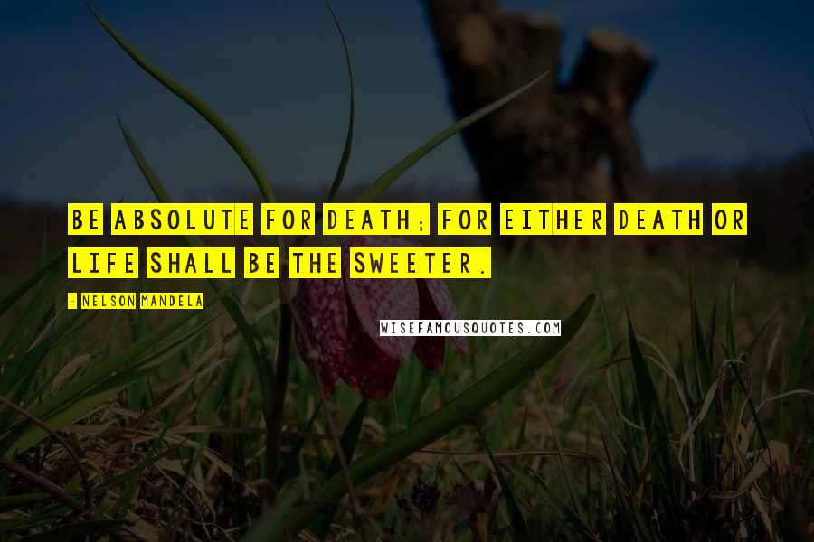 Nelson Mandela Quotes: Be absolute for death; for either death or life shall be the sweeter.