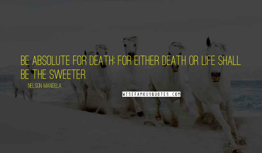 Nelson Mandela Quotes: Be absolute for death; for either death or life shall be the sweeter.