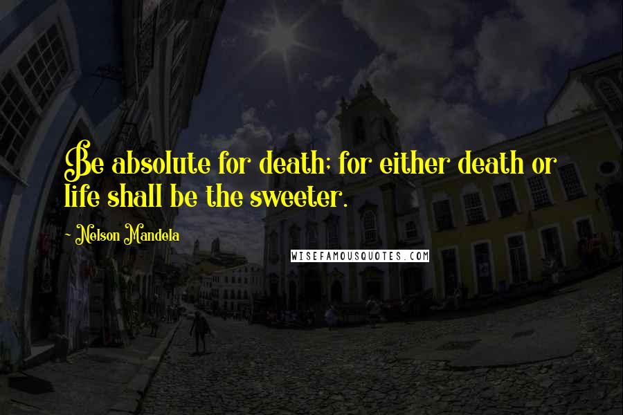 Nelson Mandela Quotes: Be absolute for death; for either death or life shall be the sweeter.