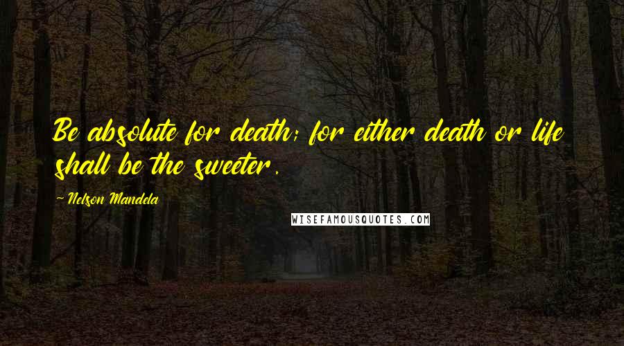 Nelson Mandela Quotes: Be absolute for death; for either death or life shall be the sweeter.