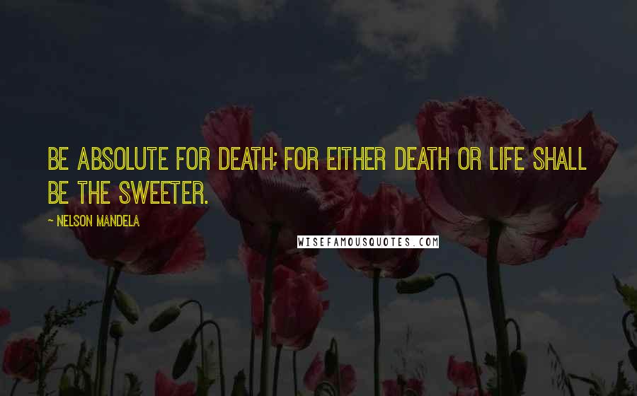 Nelson Mandela Quotes: Be absolute for death; for either death or life shall be the sweeter.