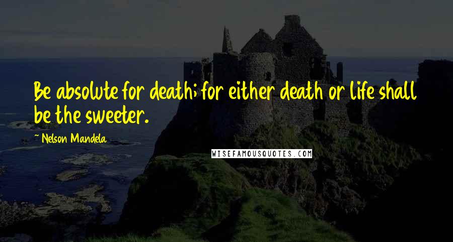 Nelson Mandela Quotes: Be absolute for death; for either death or life shall be the sweeter.