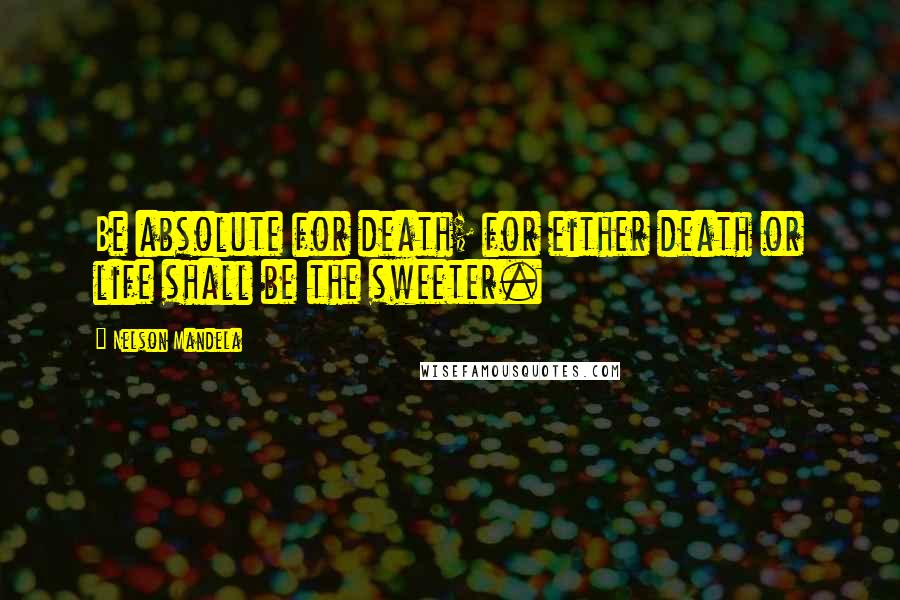 Nelson Mandela Quotes: Be absolute for death; for either death or life shall be the sweeter.