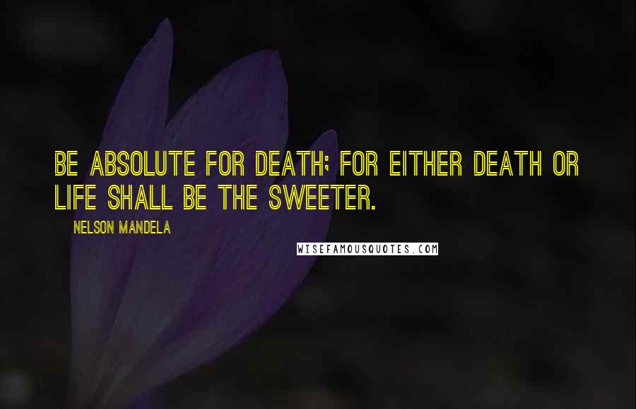 Nelson Mandela Quotes: Be absolute for death; for either death or life shall be the sweeter.