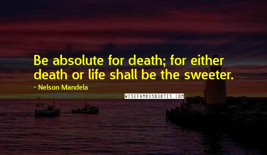 Nelson Mandela Quotes: Be absolute for death; for either death or life shall be the sweeter.