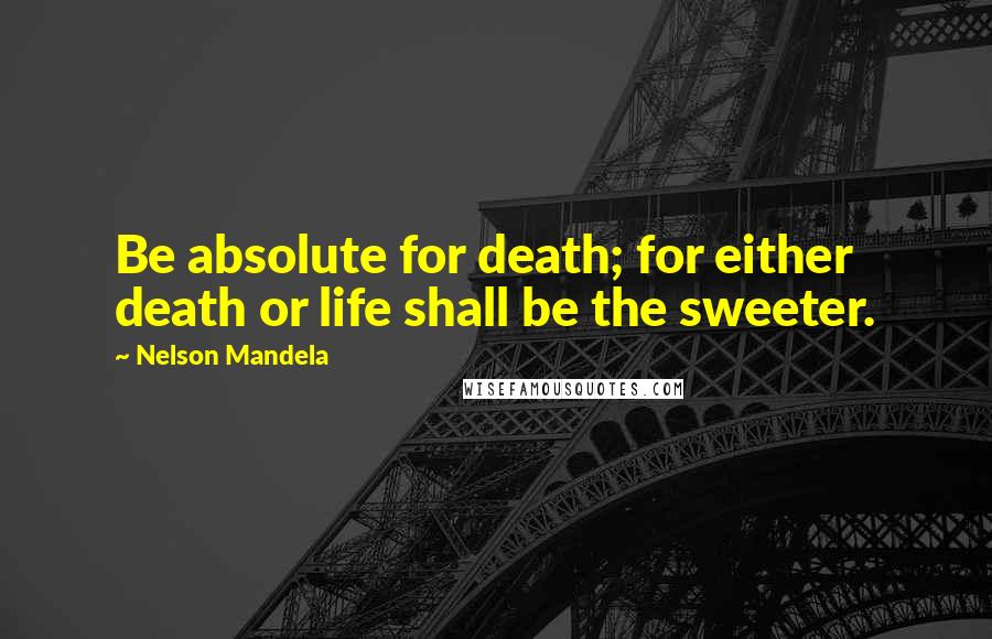 Nelson Mandela Quotes: Be absolute for death; for either death or life shall be the sweeter.