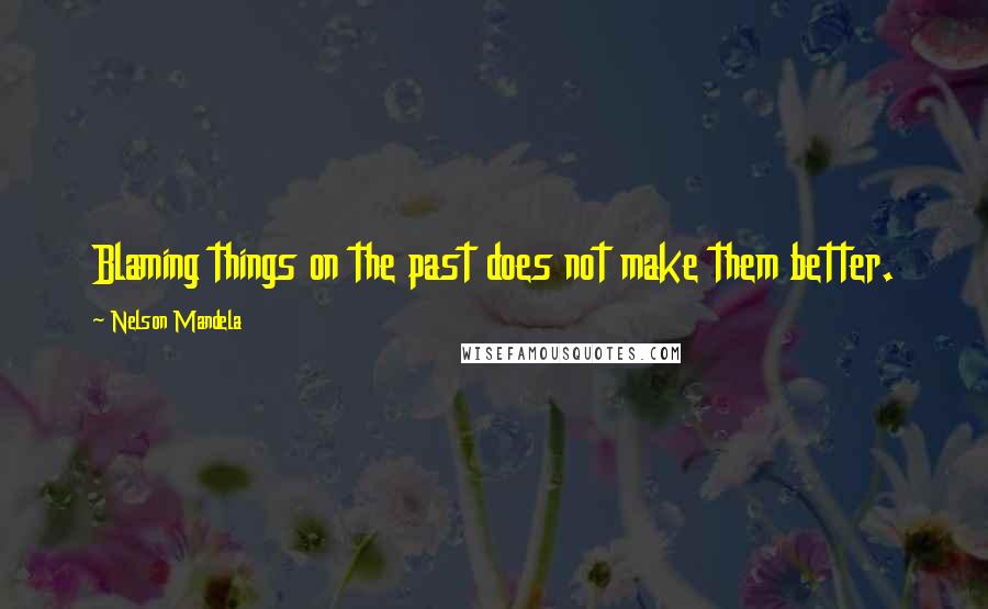 Nelson Mandela Quotes: Blaming things on the past does not make them better.