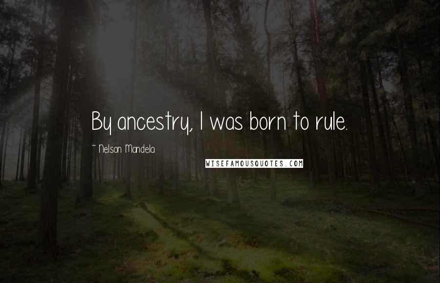 Nelson Mandela Quotes: By ancestry, I was born to rule.