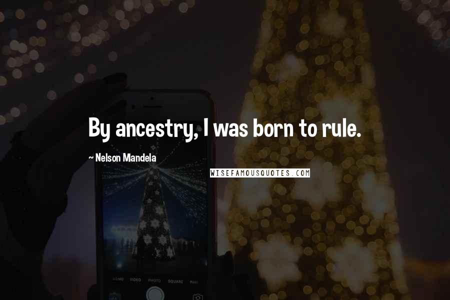 Nelson Mandela Quotes: By ancestry, I was born to rule.