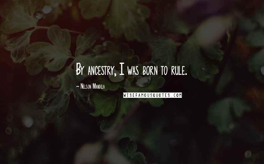 Nelson Mandela Quotes: By ancestry, I was born to rule.