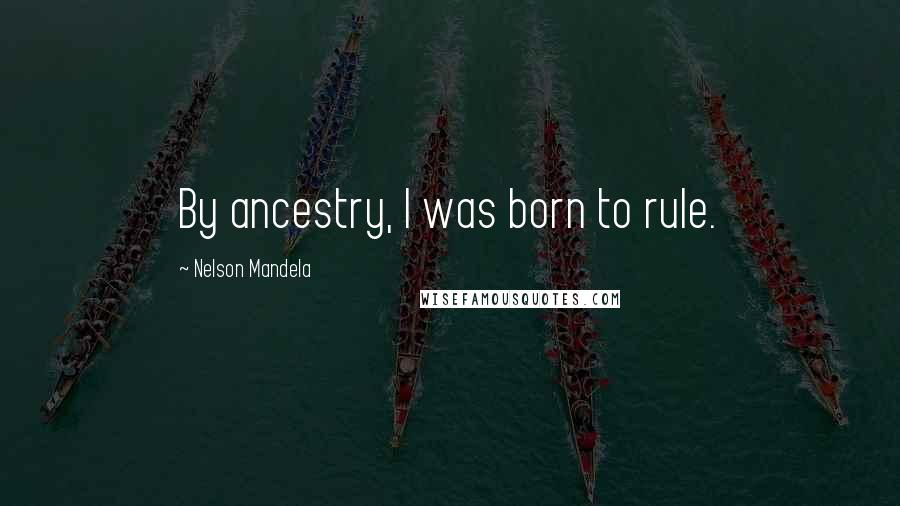 Nelson Mandela Quotes: By ancestry, I was born to rule.