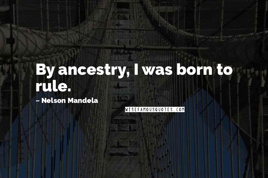 Nelson Mandela Quotes: By ancestry, I was born to rule.