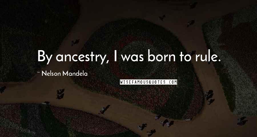 Nelson Mandela Quotes: By ancestry, I was born to rule.