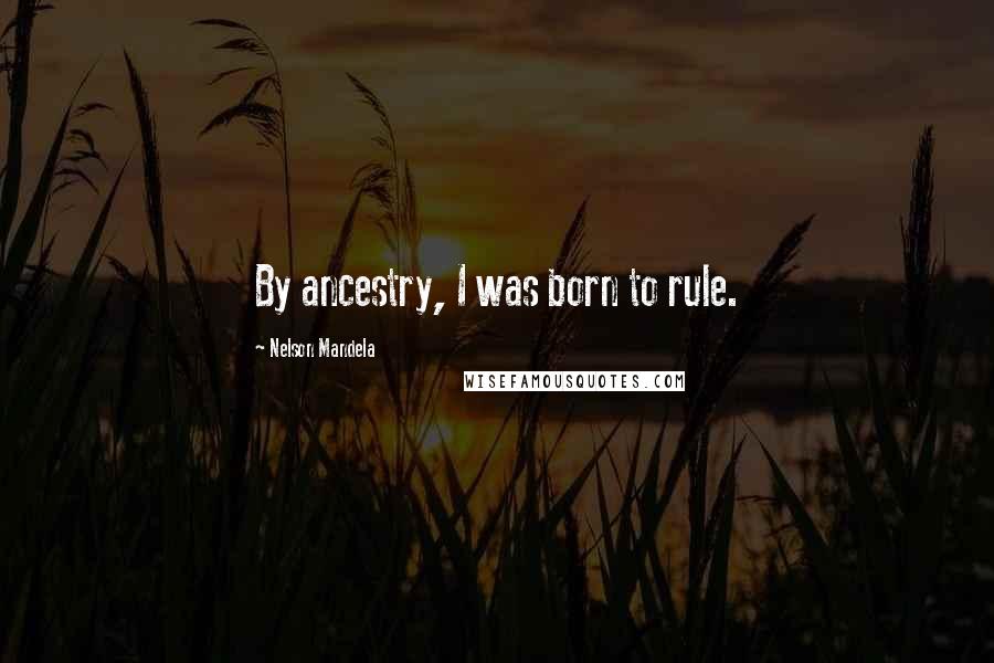 Nelson Mandela Quotes: By ancestry, I was born to rule.