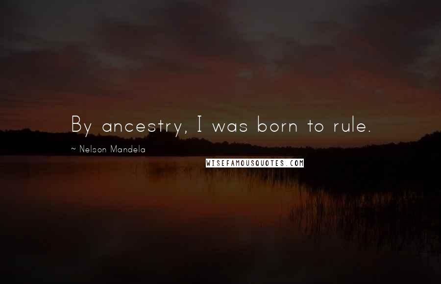 Nelson Mandela Quotes: By ancestry, I was born to rule.