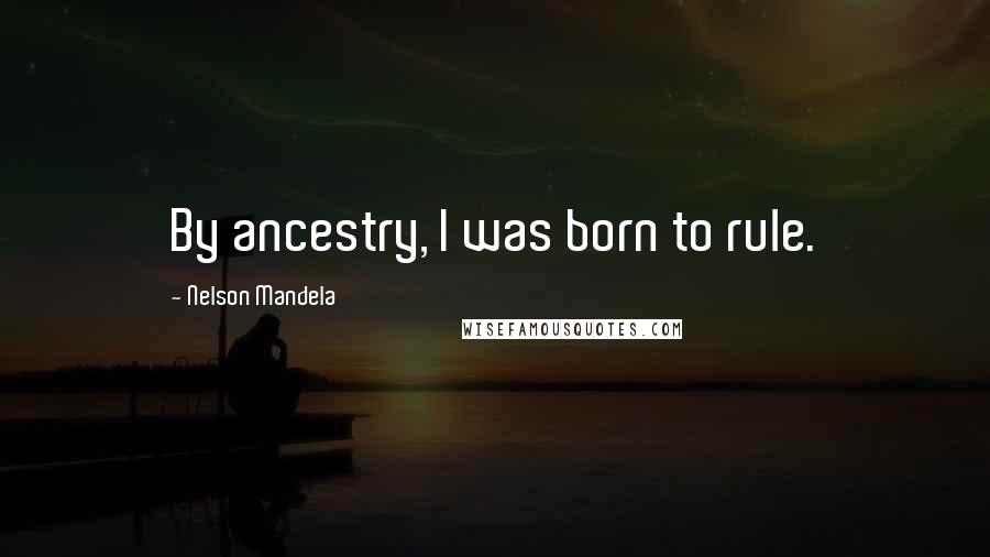 Nelson Mandela Quotes: By ancestry, I was born to rule.