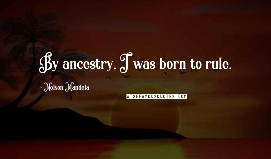 Nelson Mandela Quotes: By ancestry, I was born to rule.