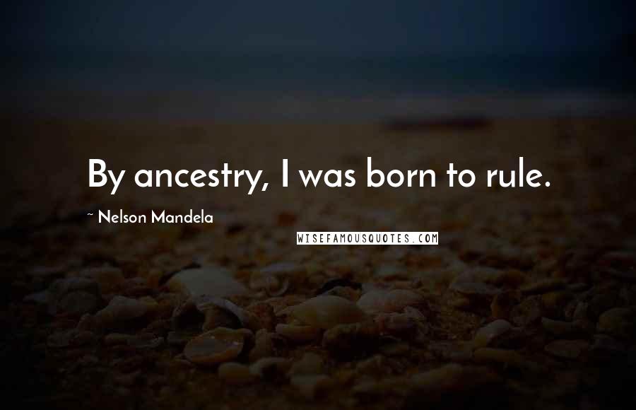 Nelson Mandela Quotes: By ancestry, I was born to rule.