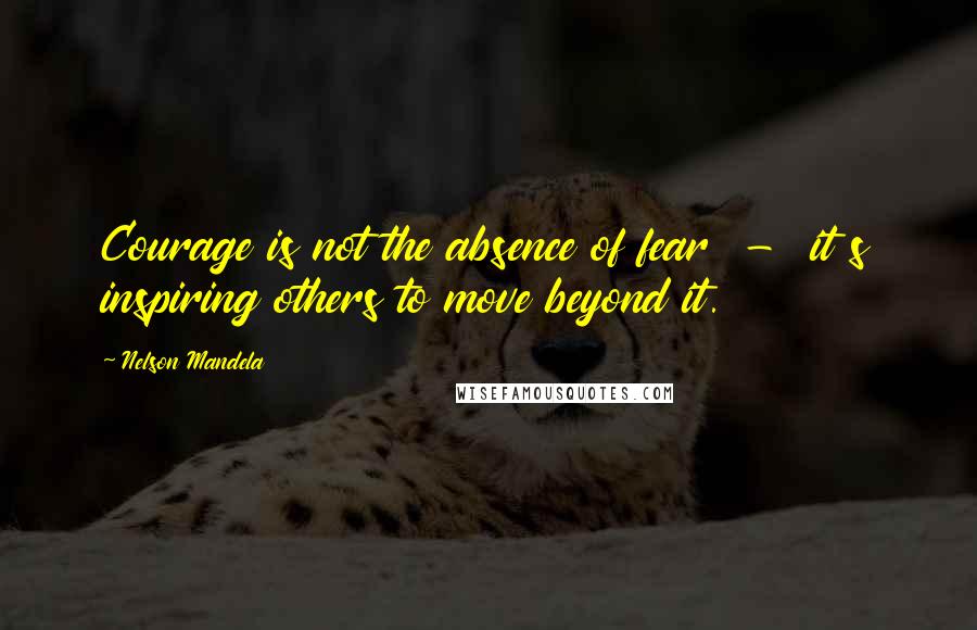 Nelson Mandela Quotes: Courage is not the absence of fear - it s inspiring others to move beyond it.