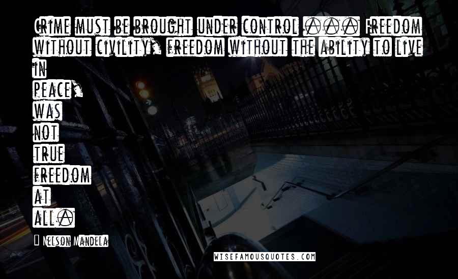 Nelson Mandela Quotes: Crime must be brought under control ... Freedom without civility, freedom without the ability to live in peace, was not true freedom at all.