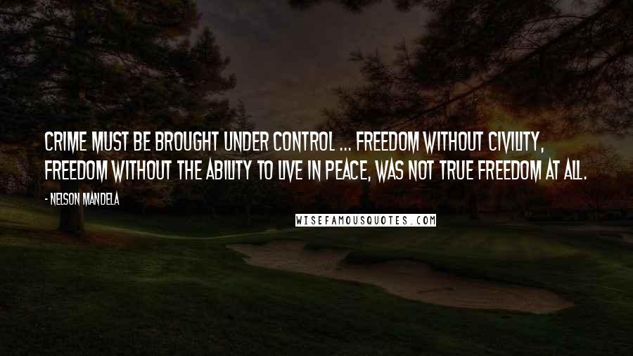 Nelson Mandela Quotes: Crime must be brought under control ... Freedom without civility, freedom without the ability to live in peace, was not true freedom at all.