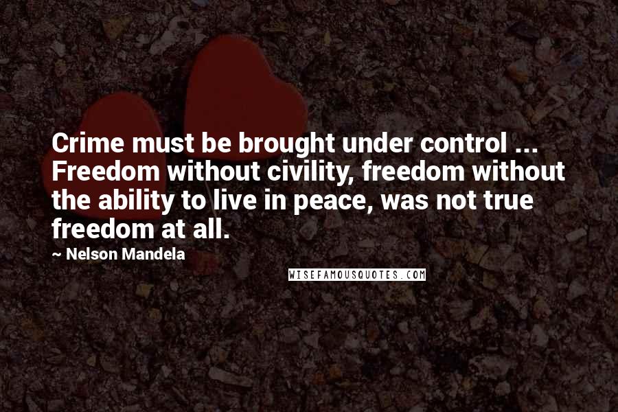 Nelson Mandela Quotes: Crime must be brought under control ... Freedom without civility, freedom without the ability to live in peace, was not true freedom at all.