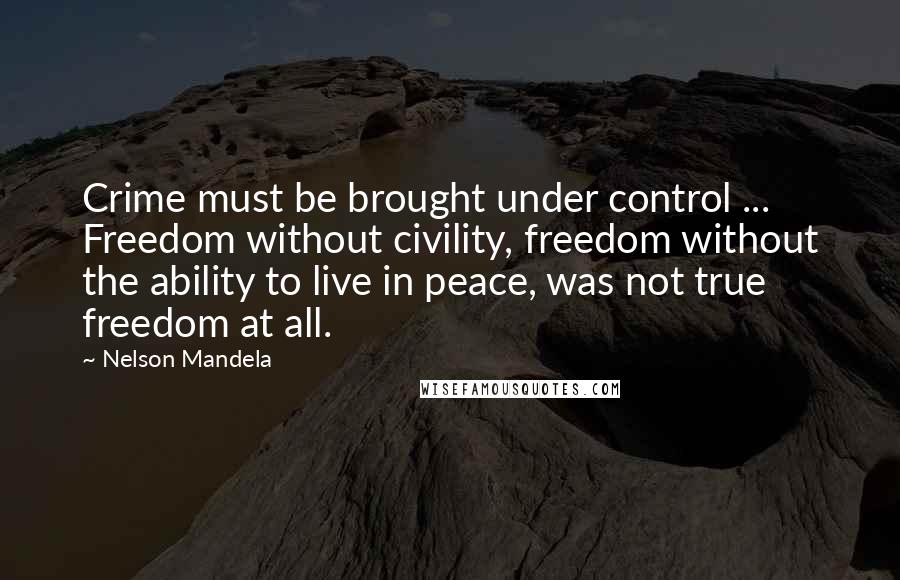 Nelson Mandela Quotes: Crime must be brought under control ... Freedom without civility, freedom without the ability to live in peace, was not true freedom at all.