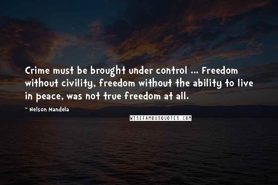 Nelson Mandela Quotes: Crime must be brought under control ... Freedom without civility, freedom without the ability to live in peace, was not true freedom at all.