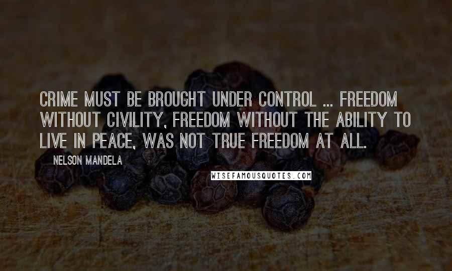 Nelson Mandela Quotes: Crime must be brought under control ... Freedom without civility, freedom without the ability to live in peace, was not true freedom at all.