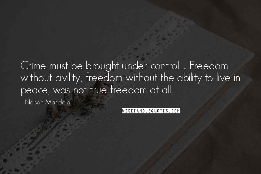 Nelson Mandela Quotes: Crime must be brought under control ... Freedom without civility, freedom without the ability to live in peace, was not true freedom at all.