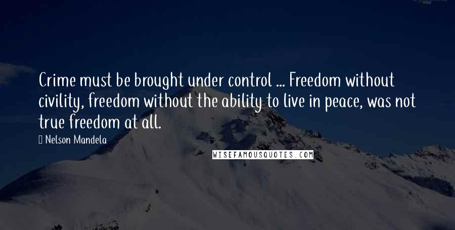 Nelson Mandela Quotes: Crime must be brought under control ... Freedom without civility, freedom without the ability to live in peace, was not true freedom at all.