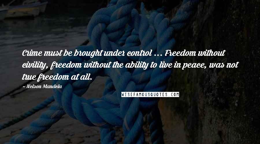 Nelson Mandela Quotes: Crime must be brought under control ... Freedom without civility, freedom without the ability to live in peace, was not true freedom at all.