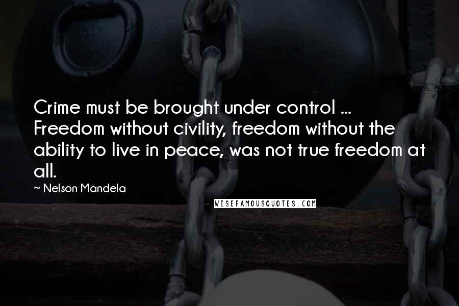 Nelson Mandela Quotes: Crime must be brought under control ... Freedom without civility, freedom without the ability to live in peace, was not true freedom at all.