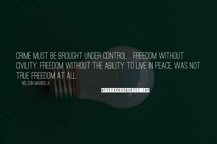 Nelson Mandela Quotes: Crime must be brought under control ... Freedom without civility, freedom without the ability to live in peace, was not true freedom at all.