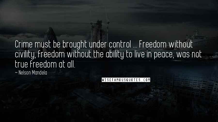 Nelson Mandela Quotes: Crime must be brought under control ... Freedom without civility, freedom without the ability to live in peace, was not true freedom at all.